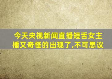 今天央视新闻直播短舌女主播又奇怪的出现了,不可思议