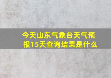 今天山东气象台天气预报15天查询结果是什么