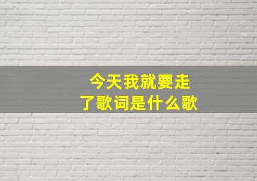 今天我就要走了歌词是什么歌