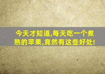 今天才知道,每天吃一个煮熟的苹果,竟然有这些好处!