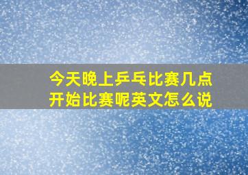 今天晚上乒乓比赛几点开始比赛呢英文怎么说