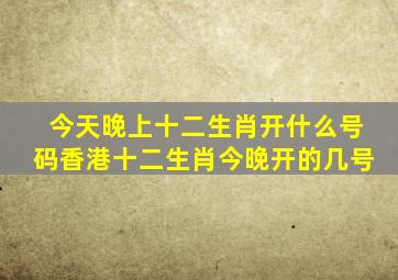 今天晚上十二生肖开什么号码香港十二生肖今晚开的几号