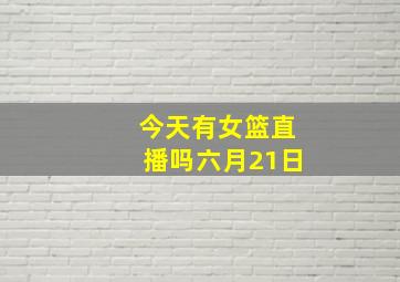 今天有女篮直播吗六月21日