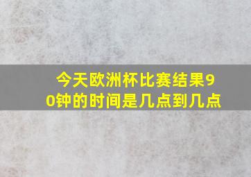 今天欧洲杯比赛结果90钟的时间是几点到几点