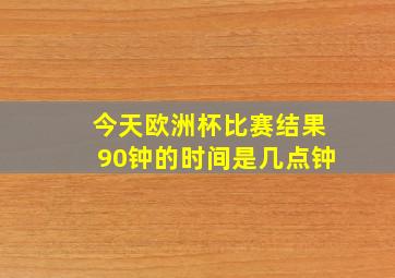 今天欧洲杯比赛结果90钟的时间是几点钟