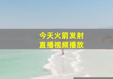 今天火箭发射直播视频播放