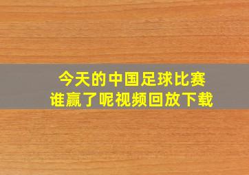 今天的中国足球比赛谁赢了呢视频回放下载