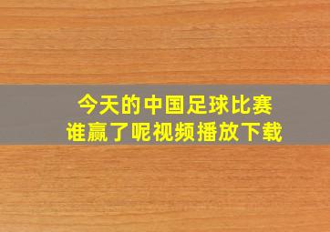 今天的中国足球比赛谁赢了呢视频播放下载