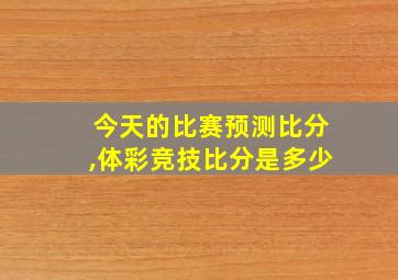 今天的比赛预测比分,体彩竞技比分是多少