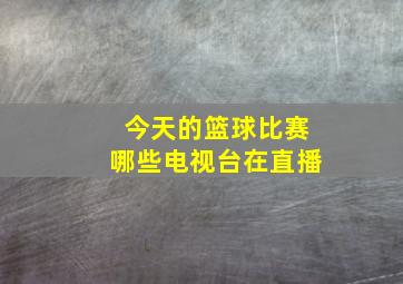 今天的篮球比赛哪些电视台在直播