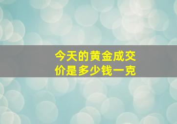 今天的黄金成交价是多少钱一克