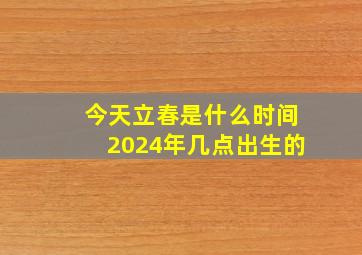 今天立春是什么时间2024年几点出生的