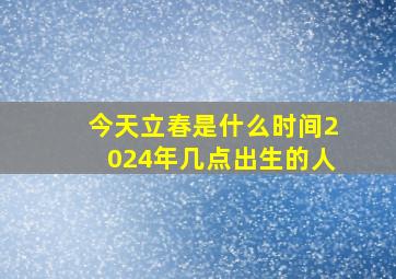 今天立春是什么时间2024年几点出生的人