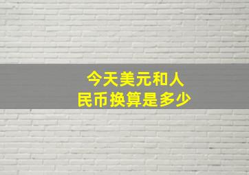 今天美元和人民币换算是多少