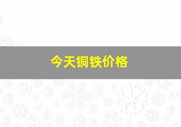 今天铜铁价格