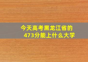 今天高考黑龙江省的473分能上什么大学