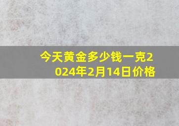 今天黄金多少钱一克2024年2月14日价格