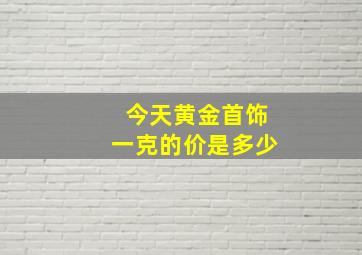 今天黄金首饰一克的价是多少