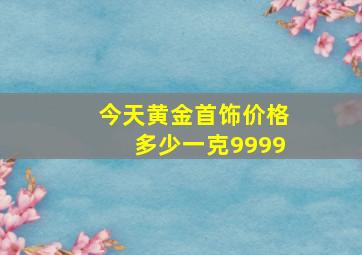 今天黄金首饰价格多少一克9999