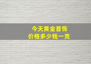 今天黄金首饰价格多少钱一克