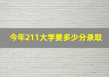 今年211大学要多少分录取