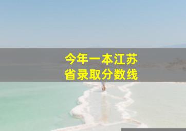 今年一本江苏省录取分数线