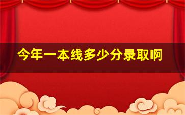 今年一本线多少分录取啊