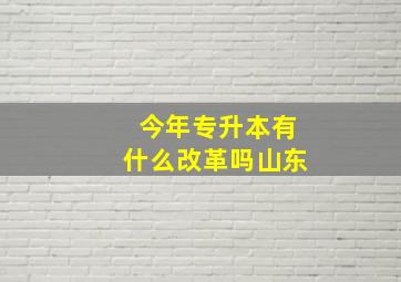 今年专升本有什么改革吗山东