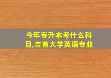 今年专升本考什么科目,吉首大学英语专业