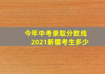 今年中考录取分数线2021新疆考生多少