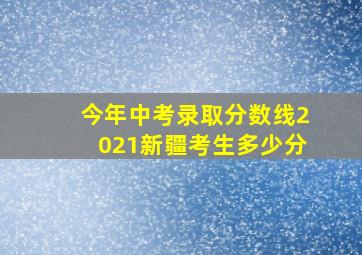 今年中考录取分数线2021新疆考生多少分