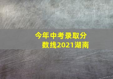 今年中考录取分数线2021湖南