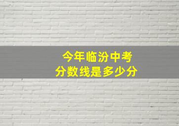 今年临汾中考分数线是多少分