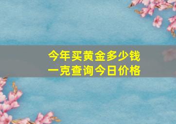 今年买黄金多少钱一克查询今日价格