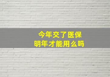 今年交了医保明年才能用么吗