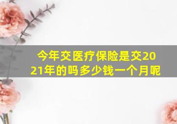 今年交医疗保险是交2021年的吗多少钱一个月呢