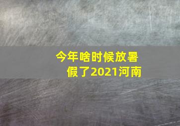 今年啥时候放暑假了2021河南