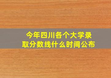 今年四川各个大学录取分数线什么时间公布