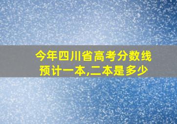 今年四川省高考分数线预计一本,二本是多少