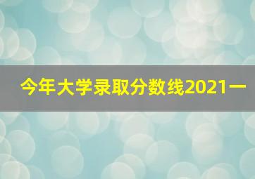 今年大学录取分数线2021一