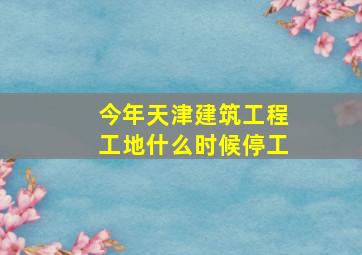 今年天津建筑工程工地什么时候停工