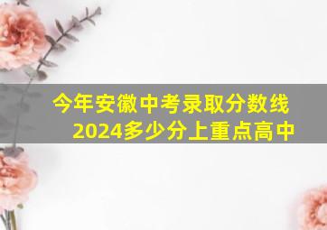 今年安徽中考录取分数线2024多少分上重点高中