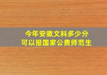 今年安徽文科多少分可以报国家公费师范生