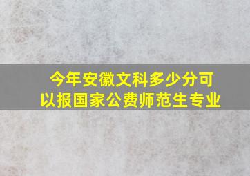 今年安徽文科多少分可以报国家公费师范生专业