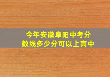 今年安徽阜阳中考分数线多少分可以上高中