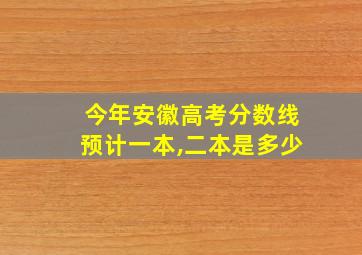 今年安徽高考分数线预计一本,二本是多少