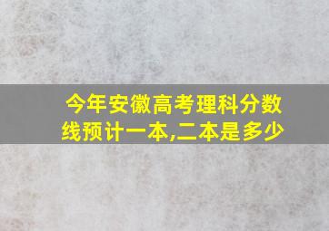 今年安徽高考理科分数线预计一本,二本是多少