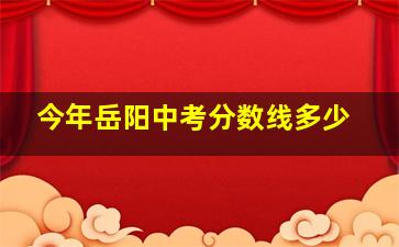 今年岳阳中考分数线多少