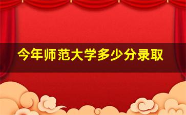 今年师范大学多少分录取