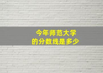 今年师范大学的分数线是多少